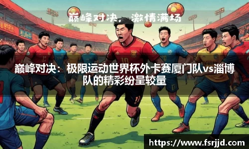 巅峰对决：极限运动世界杯外卡赛厦门队vs淄博队的精彩纷呈较量