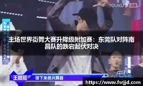 主场世界街舞大赛升降级附加赛：东莞队对阵南昌队的跌宕起伏对决