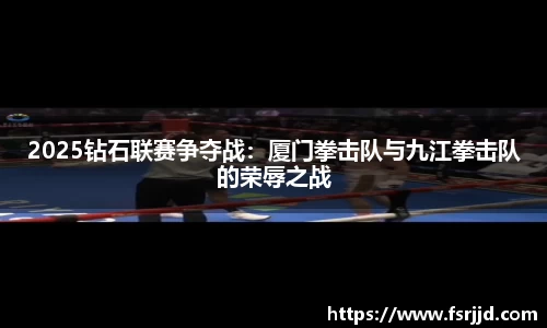 2025钻石联赛争夺战：厦门拳击队与九江拳击队的荣辱之战