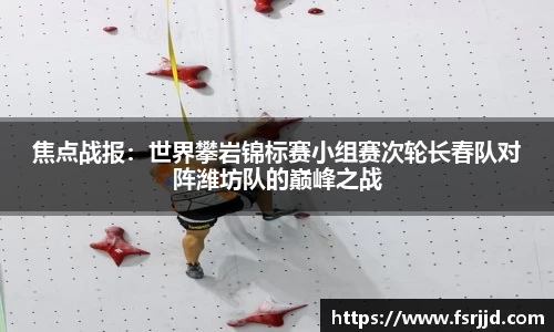 焦点战报：世界攀岩锦标赛小组赛次轮长春队对阵潍坊队的巅峰之战