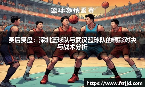 赛后复盘：深圳篮球队与武汉篮球队的精彩对决与战术分析
